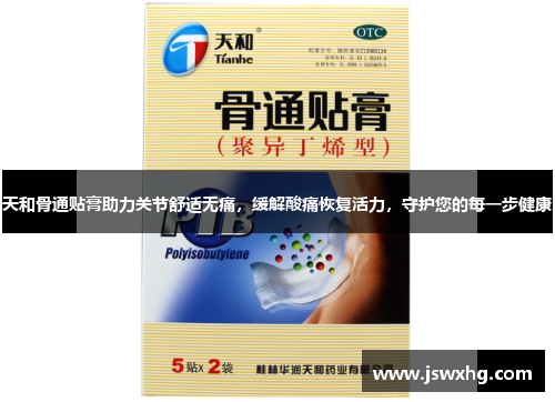 天和骨通贴膏助力关节舒适无痛，缓解酸痛恢复活力，守护您的每一步健康
