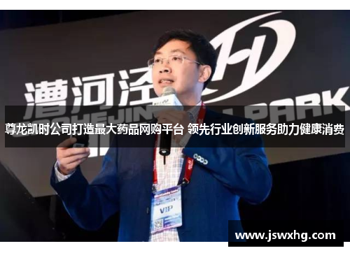 尊龙凯时公司打造最大药品网购平台 领先行业创新服务助力健康消费