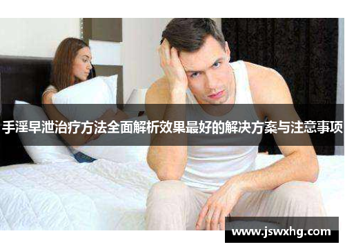 手淫早泄治疗方法全面解析效果最好的解决方案与注意事项