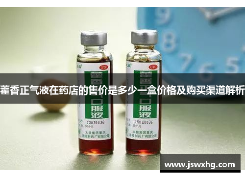 藿香正气液在药店的售价是多少一盒价格及购买渠道解析